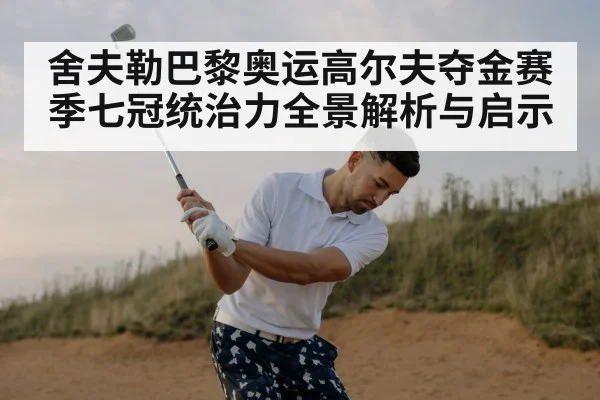 舍夫勒巴黎奥运高尔夫夺金赛季七冠统治力全景解析与启示