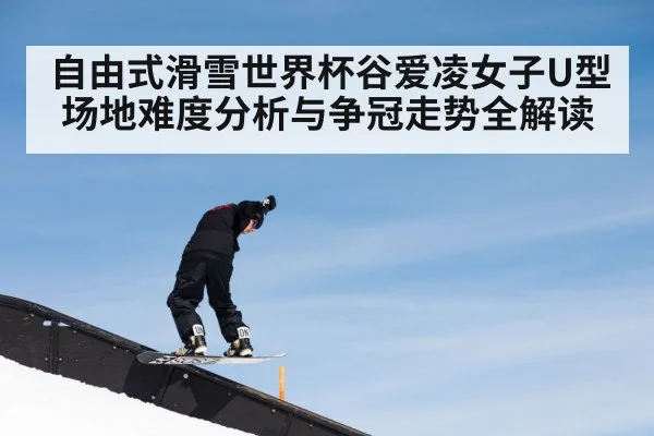 自由式滑雪世界杯谷爱凌女子U型场地难度分析与争冠走势全解读