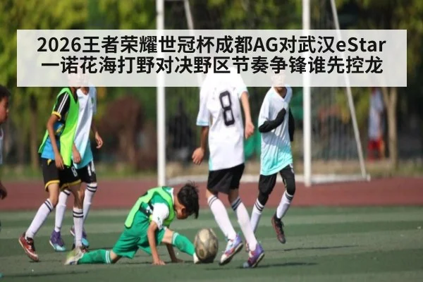 2026王者荣耀世冠杯成都AG对武汉eStar一诺花海打野对决野区节奏争锋谁先控龙