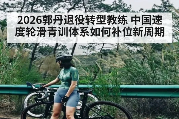 2026郭丹退役转型教练 中国速度轮滑青训体系如何补位新周期