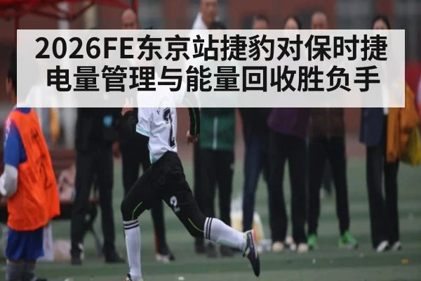 2026FE东京站捷豹对保时捷电量管理与能量回收胜负手