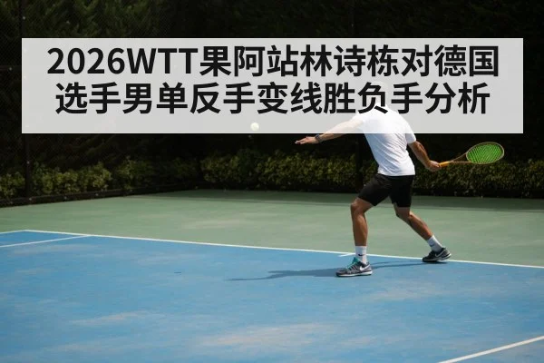 2026WTT果阿站林诗栋对德国选手男单反手变线胜负手分析