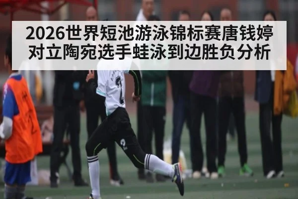 2026世界短池游泳锦标赛唐钱婷对立陶宛选手蛙泳到边胜负分析